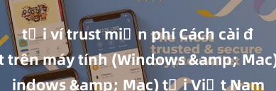 tải ví trust miễn phí Cách cài đặt Trust Wallet trên máy tính (Windows & Mac) tại Việt Nam